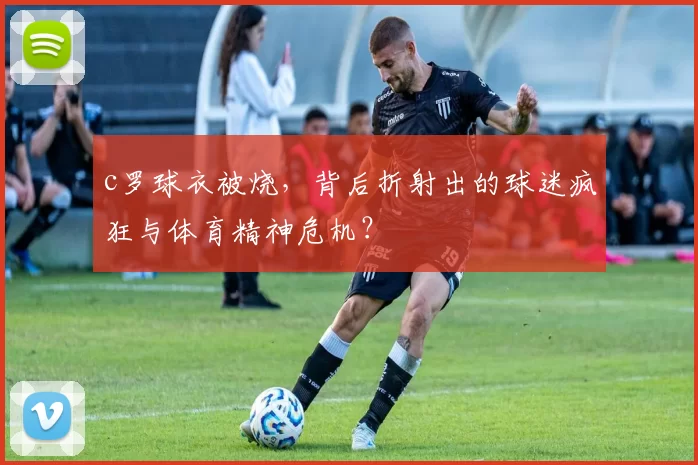 c罗球衣被烧，背后折射出的球迷疯狂与体育精神危机？