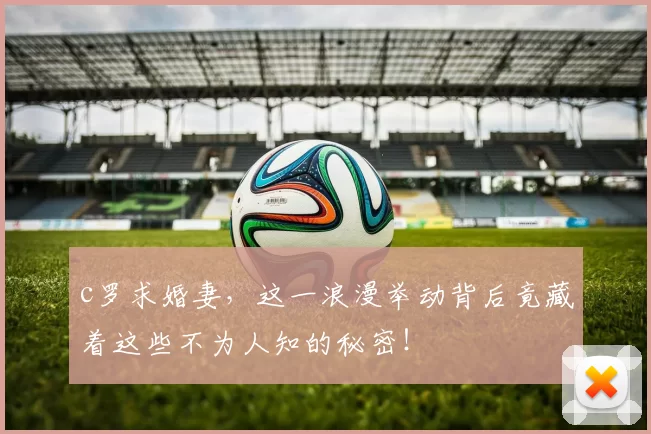 c罗求婚妻，这一浪漫举动背后竟藏着这些不为人知的秘密！