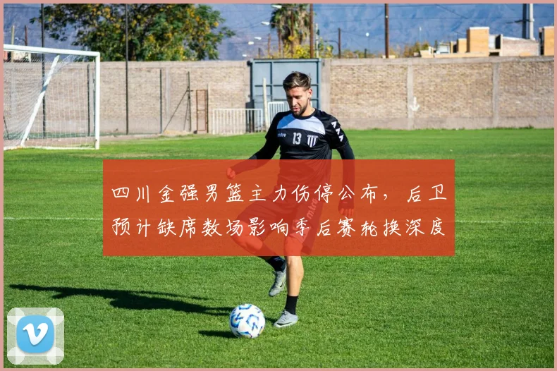 四川金强男篮主力伤停公布,后卫预计缺席数场影响季后赛轮换深度