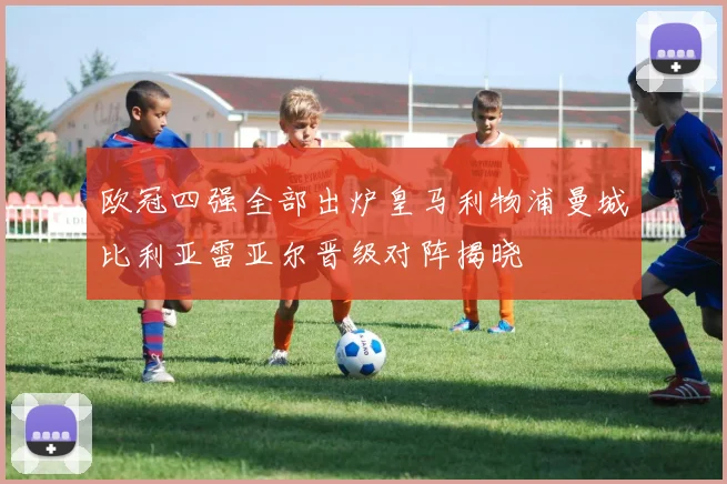 欧冠四强全部出炉皇马利物浦曼城比利亚雷亚尔晋级对阵揭晓