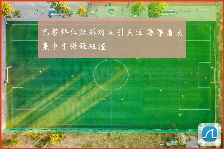 巴黎拜仁欧冠对决引关注 赛事看点集中于强强碰撞
