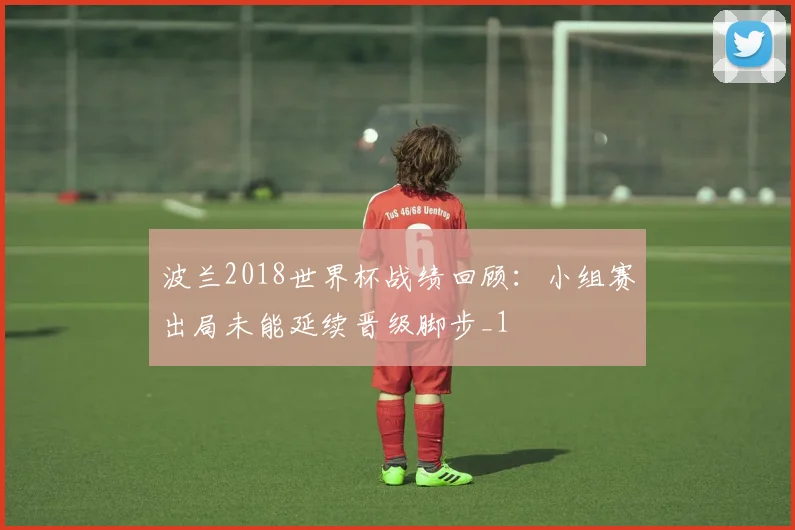 波兰2018世界杯战绩回顾:小组赛出局未能延续晋级脚步_1