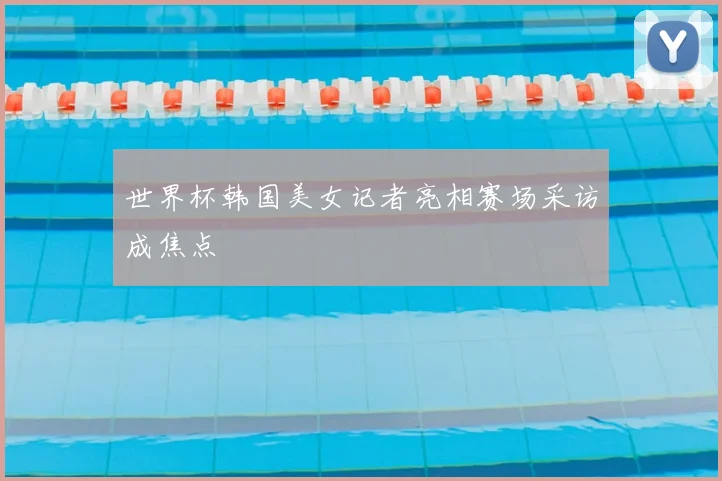 世界杯韩国美女记者亮相赛场采访成焦点