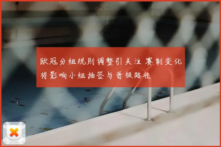 欧冠分组规则调整引关注 赛制变化将影响小组抽签与晋级路径
