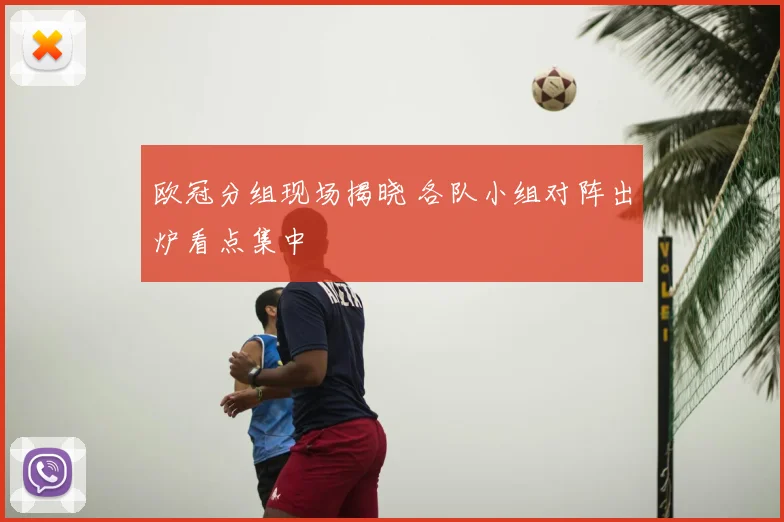 欧冠分组现场揭晓 各队小组对阵出炉看点集中