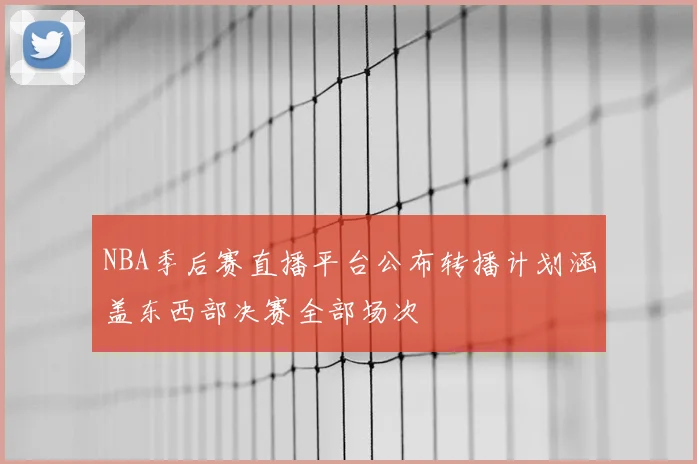 NBA季后赛直播平台公布转播计划涵盖东西部决赛全部场次