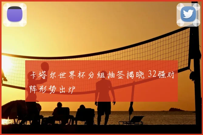 卡塔尔世界杯分组抽签揭晓 32强对阵形势出炉