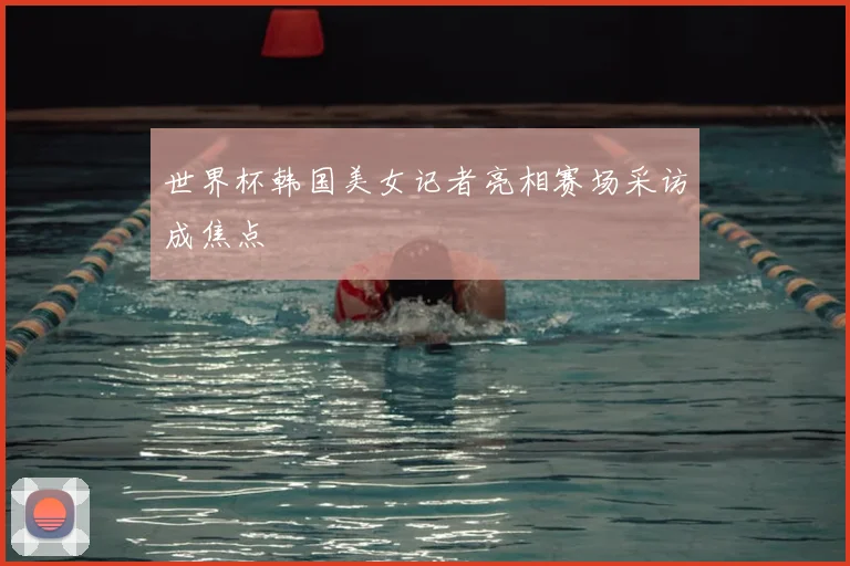 世界杯韩国美女记者亮相赛场采访成焦点