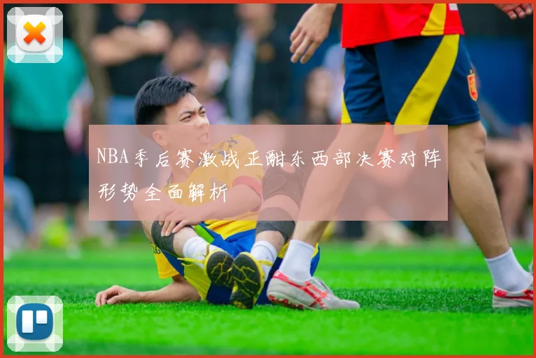 NBA季后赛激战正酣东西部决赛对阵形势全面解析