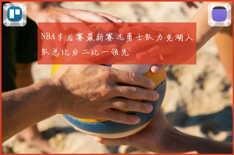 NBA季后赛最新赛况勇士队力克湖人队总比分二比一领先