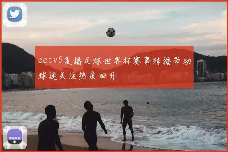 cctv5复播足球世界杯赛事转播带动球迷关注热度回升
