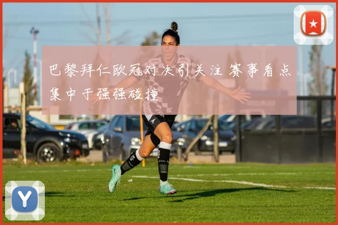 巴黎拜仁欧冠对决引关注 赛事看点集中于强强碰撞