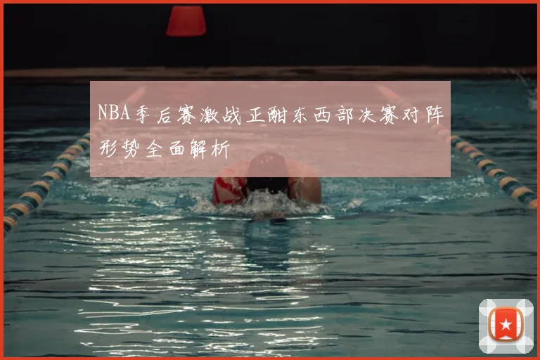 NBA季后赛激战正酣东西部决赛对阵形势全面解析