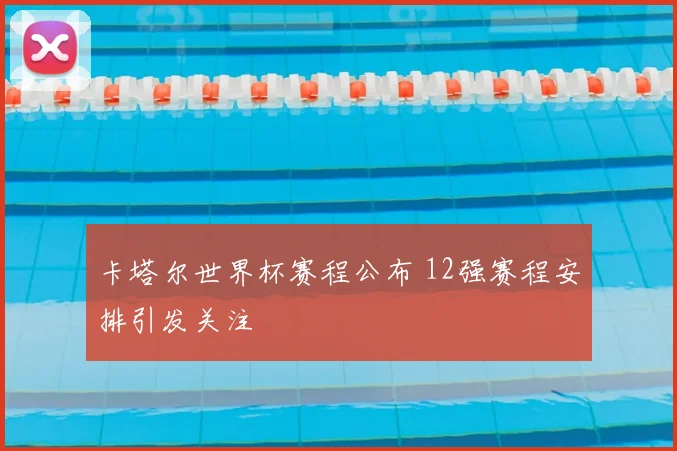 卡塔尔世界杯赛程公布 12强赛程安排引发关注