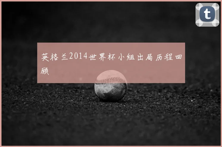 英格兰2014世界杯小组出局历程回顾