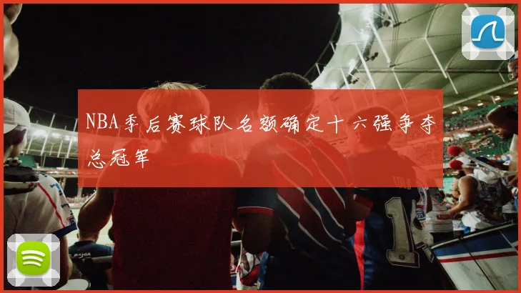 NBA季后赛球队名额确定十六强争夺总冠军