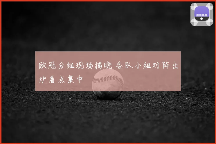 欧冠分组现场揭晓 各队小组对阵出炉看点集中