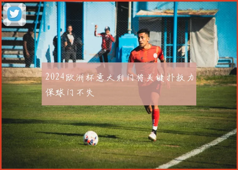 2024欧洲杯意大利门将关键扑救力保球门不失