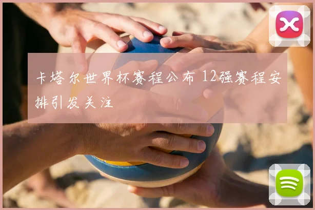 卡塔尔世界杯赛程公布 12强赛程安排引发关注
